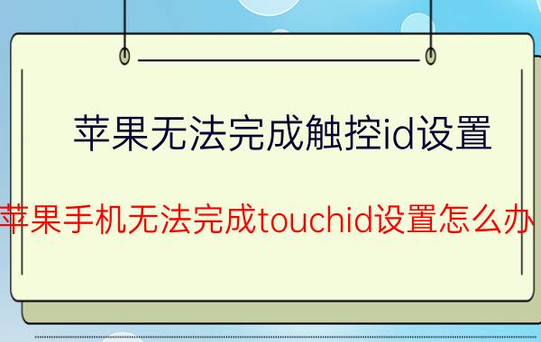 苹果无法完成触控id设置 苹果手机无法完成touchid设置怎么办？